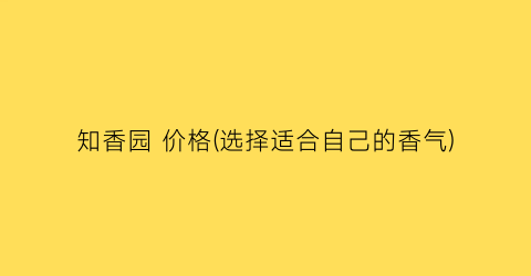 知香园 价格(选择适合自己的香气)